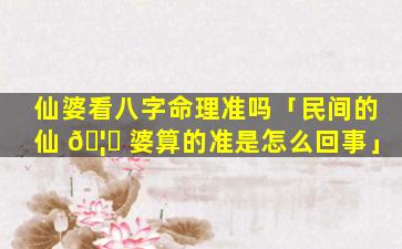 仙婆看八字命理准吗「民间的仙 🦟 婆算的准是怎么回事」